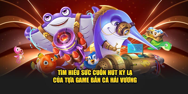 Tìm hiểu sự cuốn hút kỳ lạ Bắn cá hải vương